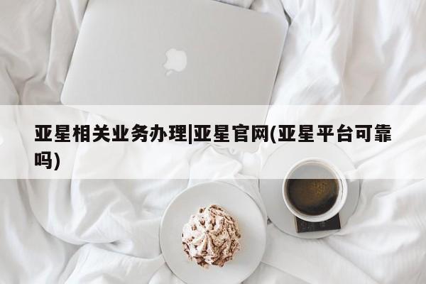 亚星手机版APP下载 亚星会员开户亚星相关业务办理|亚星官网(亚星平台可靠吗)