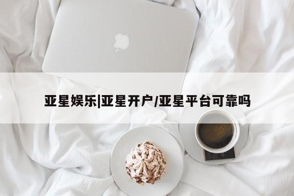 亚星手机版APP下载 亚星会员开户亚星娱乐|亚星开户/亚星平台可靠吗