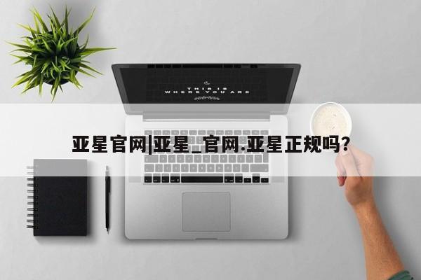 亚星手机版APP下载 亚星会员开户亚星官网|亚星_官网.亚星正规吗？