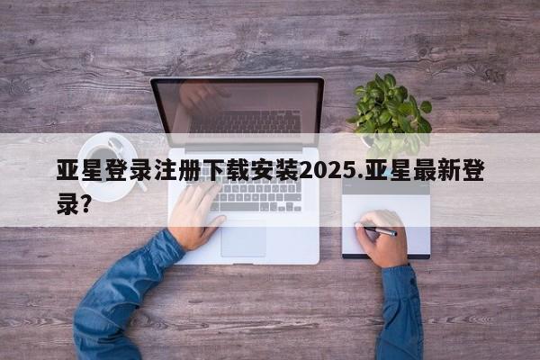 亚星手机版APP下载 亚星会员开户亚星登录注册下载安装2025.亚星最新登录？