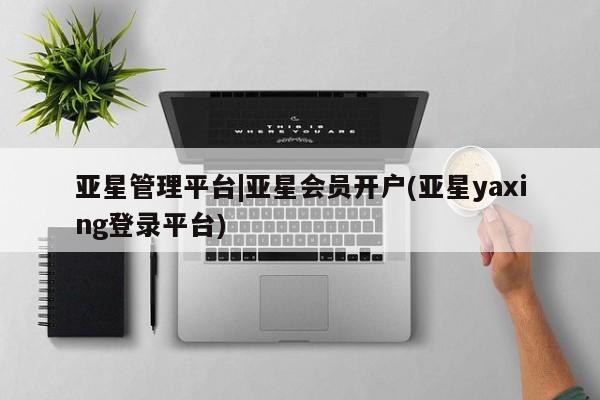 亚星手机版APP下载 亚星会员开户亚星管理平台|亚星会员开户(亚星yaxing登录平台)