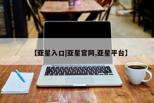 亚星手机版APP下载 亚星会员开户【亚星入口|亚星官网,亚星平台】