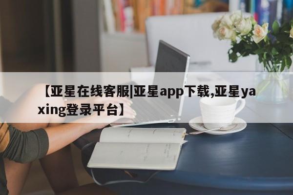 亚星手机版APP下载 亚星会员开户【亚星在线客服|亚星app下载,亚星yaxing登录平台】