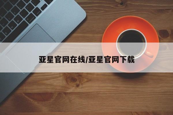 亚星手机版APP下载 亚星会员开户亚星官网在线/亚星官网下载