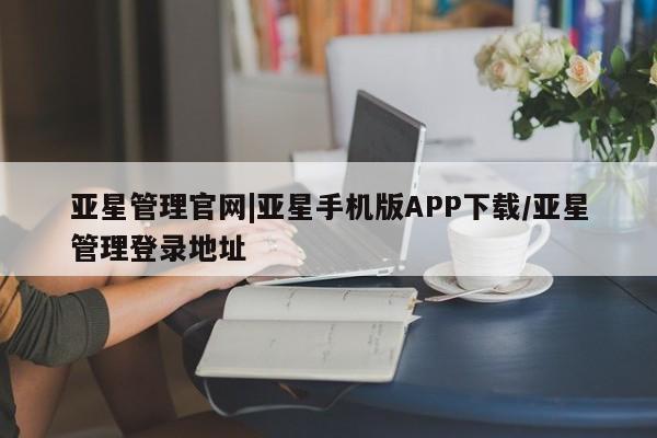 亚星手机版APP下载 亚星会员开户亚星管理官网|亚星手机版APP下载/亚星管理登录地址