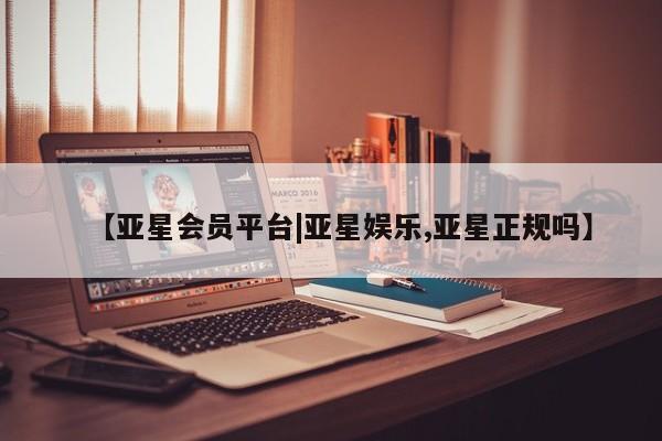 亚星手机版APP下载 亚星会员开户【亚星会员平台|亚星娱乐,亚星正规吗】