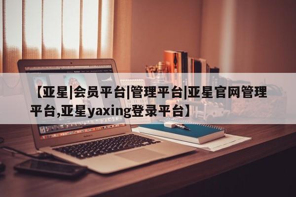 亚星手机版APP下载 亚星会员开户【亚星|会员平台|管理平台|亚星官网管理平台,亚星yaxing登录平台】