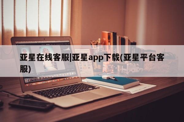 亚星手机版APP下载 亚星会员开户亚星在线客服|亚星app下载(亚星平台客服)