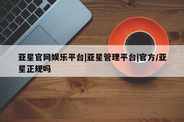 亚星手机版APP下载 亚星会员开户亚星官网娱乐平台|亚星管理平台|官方/亚星正规吗
