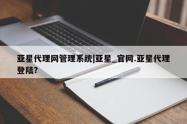 亚星手机版APP下载 亚星会员开户亚星代理网管理系统|亚星_官网.亚星代理登陆？
