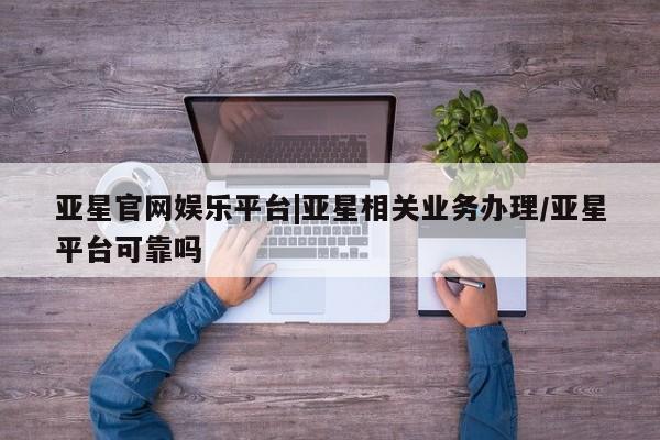 亚星手机版APP下载 亚星会员开户亚星官网娱乐平台|亚星相关业务办理/亚星平台可靠吗