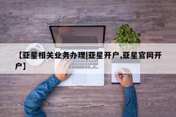 亚星手机版APP下载 亚星会员开户【亚星相关业务办理|亚星开户,亚星官网开户】