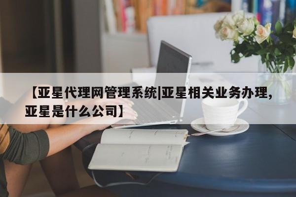 亚星手机版APP下载 亚星会员开户【亚星代理网管理系统|亚星相关业务办理,亚星是什么公司】