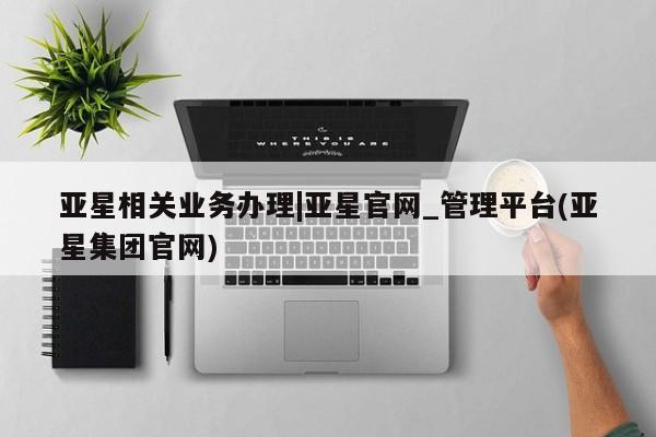 亚星手机版APP下载 亚星会员开户亚星相关业务办理|亚星官网_管理平台(亚星集团官网)