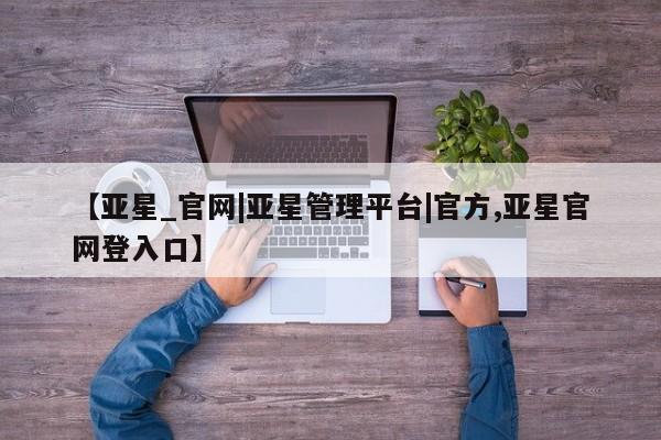 亚星手机版APP下载 亚星会员开户【亚星_官网|亚星管理平台|官方,亚星官网登入口】