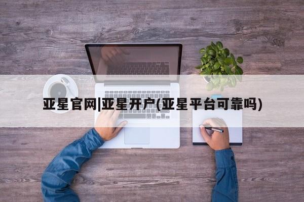 亚星手机版APP下载 亚星会员开户亚星官网|亚星开户(亚星平台可靠吗)