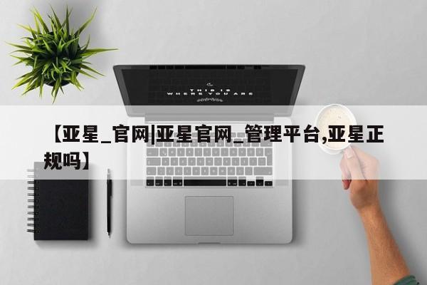 亚星手机版APP下载 亚星会员开户【亚星_官网|亚星官网_管理平台,亚星正规吗】