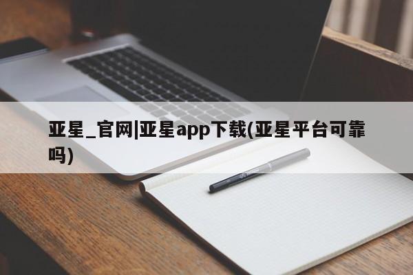 亚星手机版APP下载 亚星会员开户亚星_官网|亚星app下载(亚星平台可靠吗)