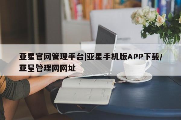 亚星手机版APP下载 亚星会员开户亚星官网管理平台|亚星手机版APP下载/亚星管理网网址