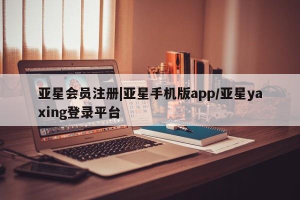 亚星手机版APP下载 亚星会员开户|亚星手机版app/亚星yaxing登录平台