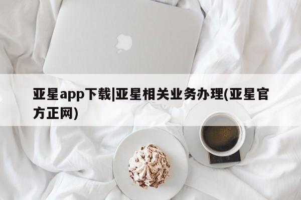 亚星手机版APP下载 亚星会员开户亚星app下载|亚星相关业务办理(亚星官方正网)