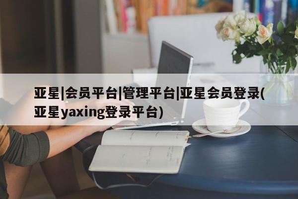 亚星手机版APP下载 亚星会员开户亚星|会员平台|管理平台|亚星会员登录(亚星yaxing登录平台)