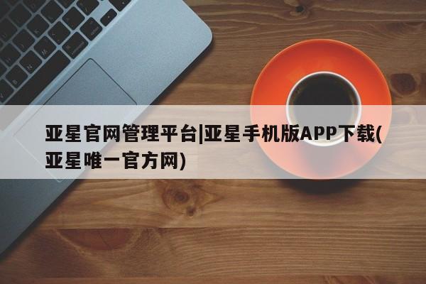 亚星手机版APP下载 亚星会员开户亚星官网管理平台|亚星手机版APP下载(亚星唯一官方网)