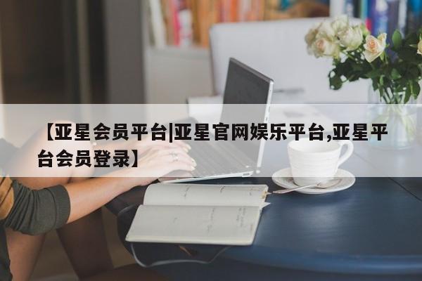 亚星手机版APP下载 亚星会员开户【亚星会员平台|亚星官网娱乐平台,亚星平台会员登录】