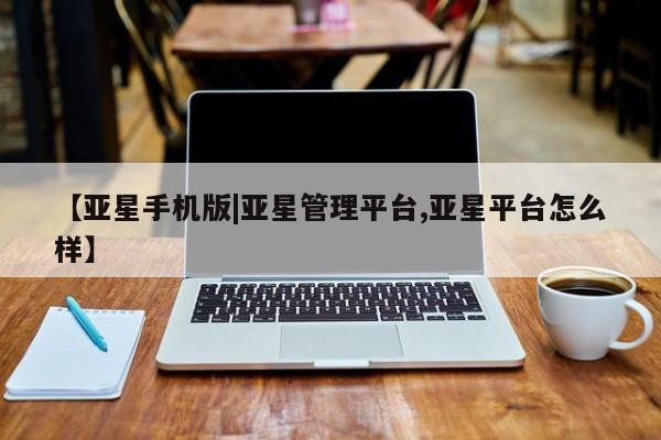 亚星手机版APP下载 亚星会员开户【亚星手机版|亚星管理平台,亚星平台怎么样】