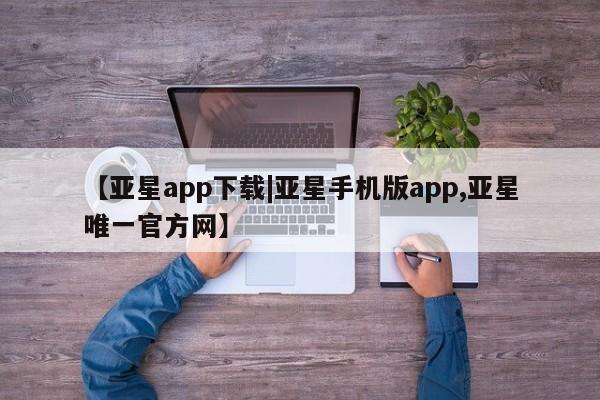 亚星手机版APP下载 亚星会员开户【亚星app下载|亚星手机版app,亚星唯一官方网】