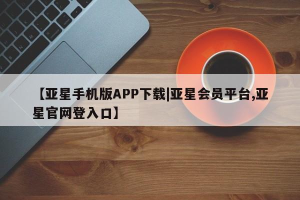 亚星手机版APP下载 亚星会员开户【亚星手机版APP下载|亚星会员平台,亚星官网登入口】