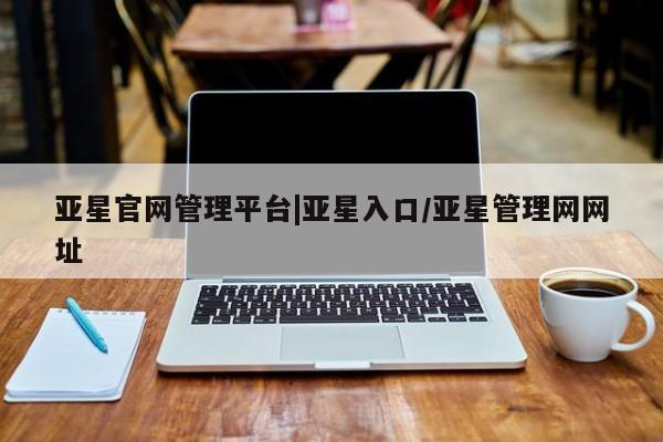 亚星手机版APP下载 亚星会员开户亚星官网管理平台|亚星入口/亚星管理网网址