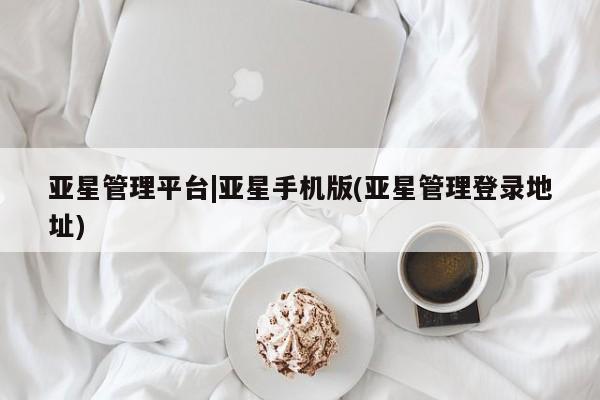 亚星手机版APP下载 亚星会员开户亚星管理平台|亚星手机版(亚星管理登录地址)