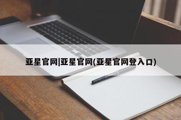 亚星手机版APP下载 亚星会员开户亚星官网|亚星官网(亚星官网登入口)