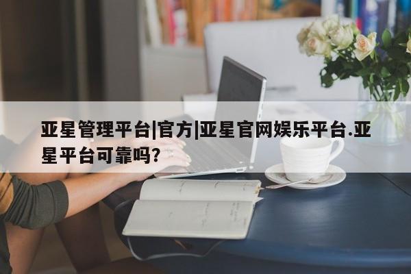 亚星手机版APP下载 亚星会员开户亚星管理平台|官方|亚星官网娱乐平台.亚星平台可靠吗？
