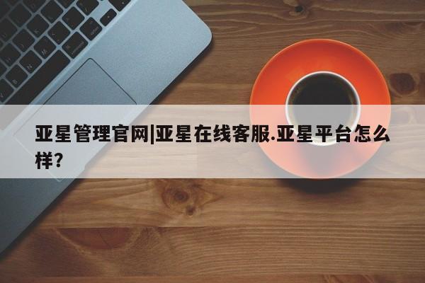 亚星手机版APP下载 亚星会员开户亚星管理官网|亚星在线客服.亚星平台怎么样？