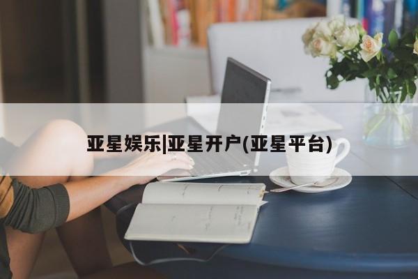 亚星手机版APP下载 亚星会员开户亚星娱乐|亚星开户(亚星平台)