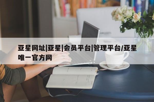 亚星手机版APP下载 亚星会员开户亚星网址|亚星|会员平台|管理平台/亚星唯一官方网