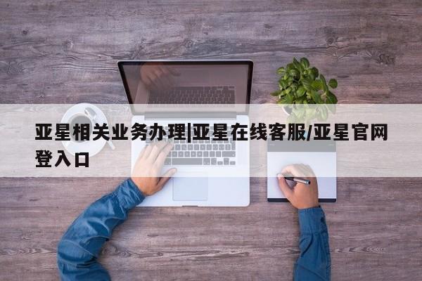 亚星手机版APP下载 亚星会员开户亚星相关业务办理|亚星在线客服/亚星官网登入口
