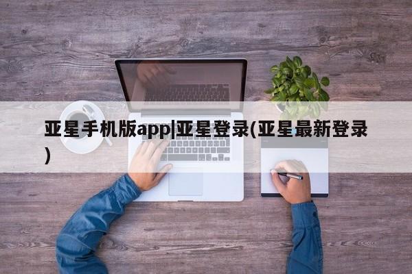 亚星手机版APP下载 亚星会员开户亚星手机版app|亚星登录(亚星最新登录)