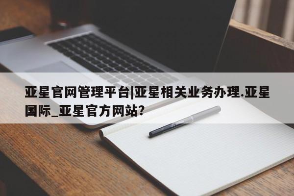 亚星手机版APP下载 亚星会员开户亚星官网管理平台|亚星相关业务办理.亚星国际_亚星官方网站？