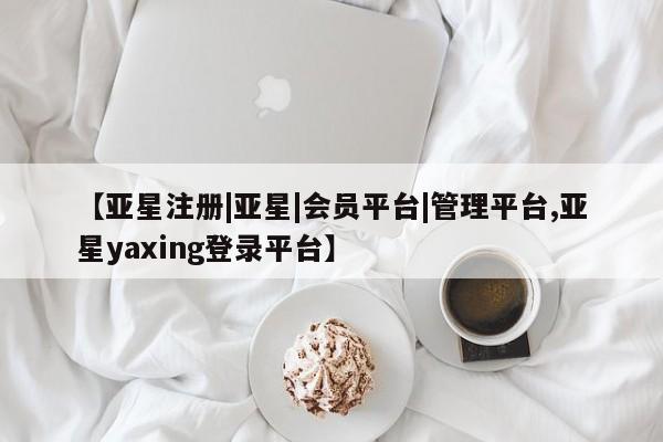 亚星手机版APP下载 亚星会员开户【亚星注册|亚星|会员平台|管理平台,亚星yaxing登录平台】