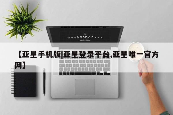亚星手机版APP下载 亚星会员开户【亚星手机版|亚星登录平台,亚星唯一官方网】