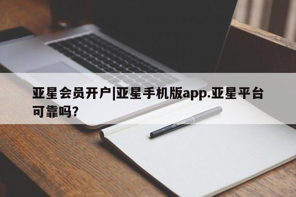 亚星手机版APP下载 亚星会员开户亚星会员开户|亚星手机版app.亚星平台可靠吗？