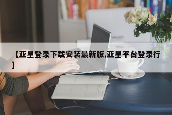 亚星手机版APP下载 亚星会员开户【亚星登录下载安装最新版,亚星平台登录行】