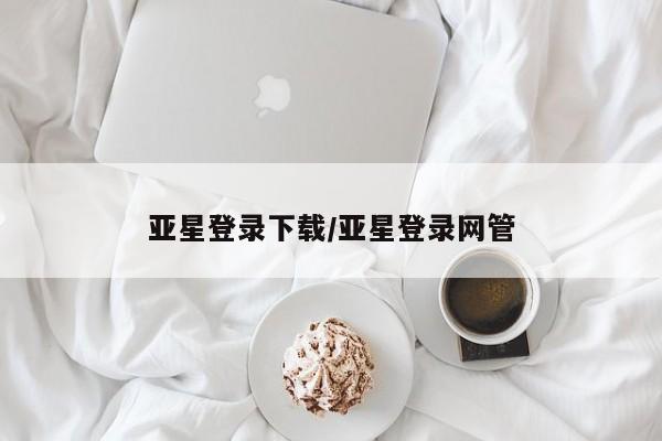 亚星手机版APP下载 亚星会员开户亚星登录下载/亚星登录网管