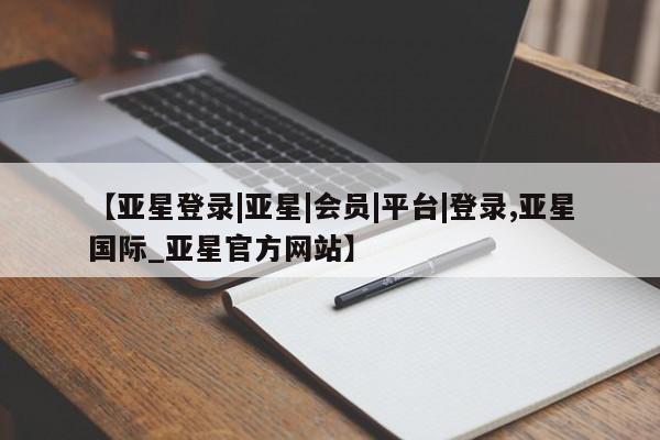 亚星手机版APP下载 亚星会员开户【亚星登录|亚星|会员|平台|登录,亚星国际_亚星官方网站】