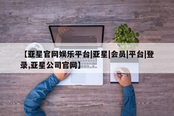 亚星手机版APP下载 亚星会员开户【亚星官网娱乐平台|亚星|会员|平台|登录,亚星公司官网】