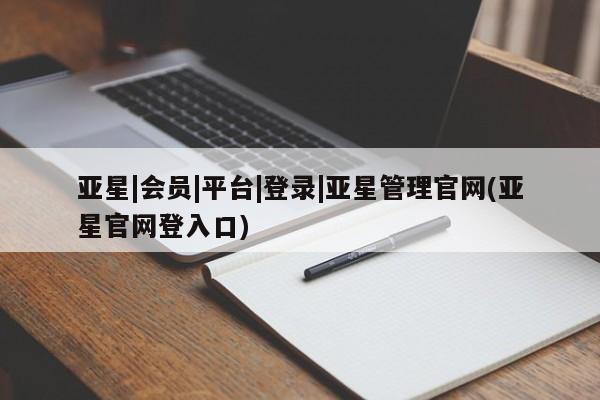 亚星手机版APP下载 亚星会员开户亚星|会员|平台|登录|亚星管理官网(亚星官网登入口)