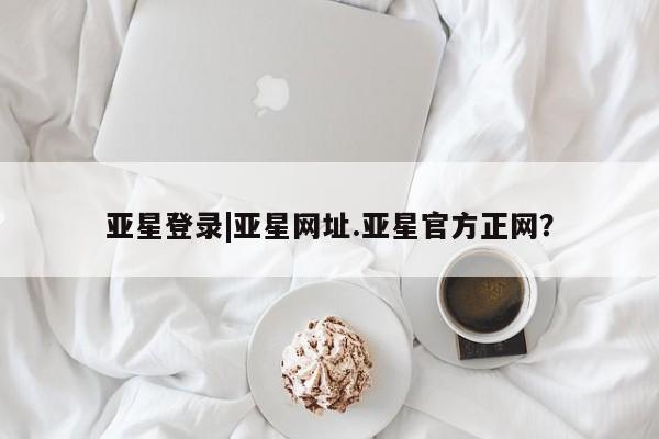 亚星手机版APP下载 亚星会员开户亚星登录|亚星网址.亚星官方正网？